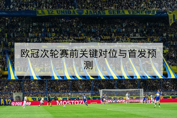 欧冠次轮赛前关键对位与首发预测