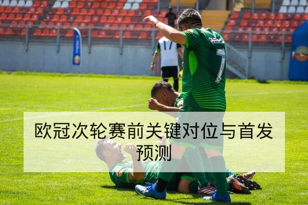 欧冠次轮赛前关键对位与首发预测